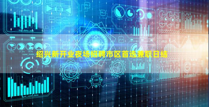 绍兴新开业夜场招聘市区首选兼职日结